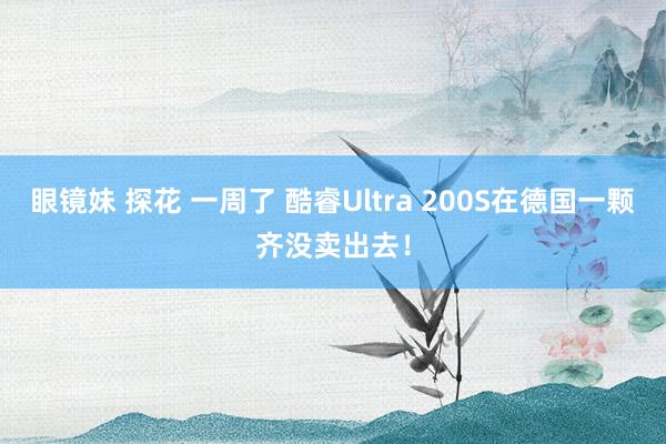 眼镜妹 探花 一周了 酷睿Ultra 200S在德国一颗齐没卖出去！