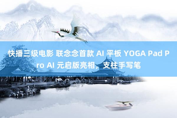 快播三级电影 联念念首款 AI 平板 YOGA Pad Pro AI 元启版亮相，支柱手写笔