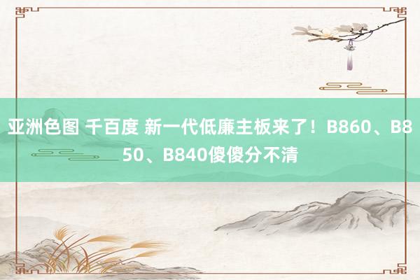 亚洲色图 千百度 新一代低廉主板来了！B860、B850、B840傻傻分不清