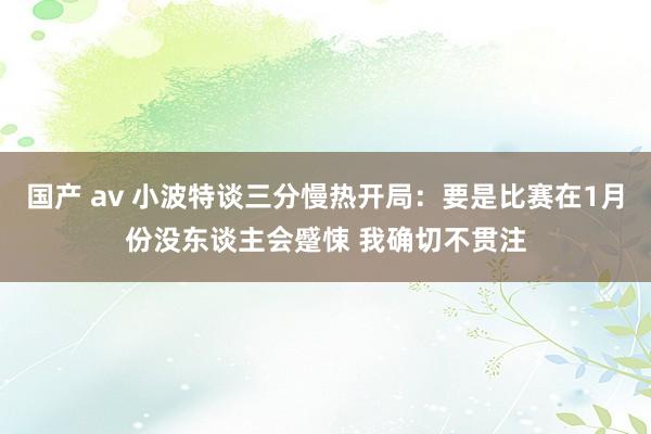 国产 av 小波特谈三分慢热开局：要是比赛在1月份没东谈主会蹙悚 我确切不贯注