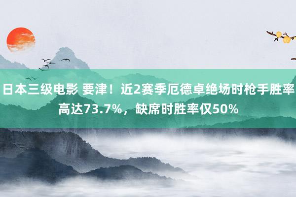 日本三级电影 要津！近2赛季厄德卓绝场时枪手胜率高达73.7%，缺席时胜率仅50%