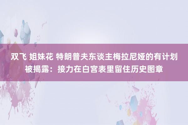 双飞 姐妹花 特朗普夫东谈主梅拉尼娅的有计划被揭露：接力在白宫表里留住历史图章