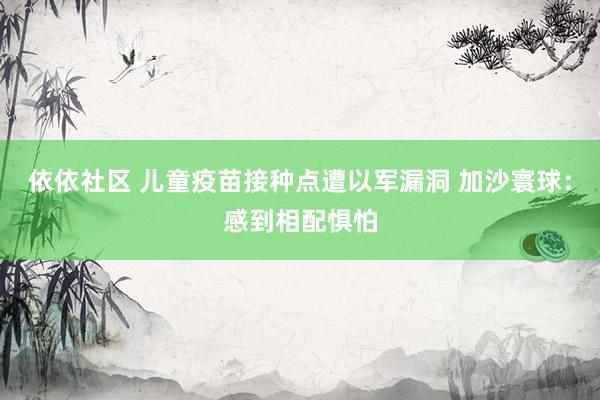 依依社区 儿童疫苗接种点遭以军漏洞 加沙寰球：感到相配惧怕