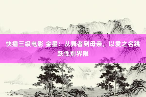 快播三级电影 金星：从舞者到母亲，以爱之名跳跃性别界限