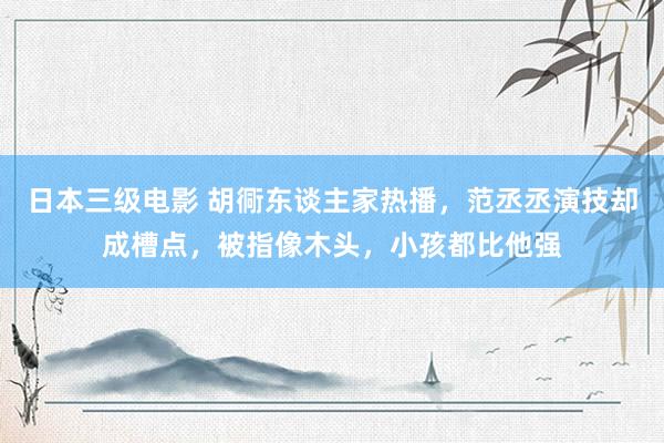 日本三级电影 胡衕东谈主家热播，范丞丞演技却成槽点，被指像木头，小孩都比他强