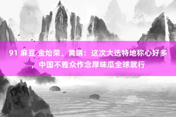 91 麻豆 金灿荣、黄靖：这次大选特地称心好多，中国不雅众作念厚味瓜全球就行