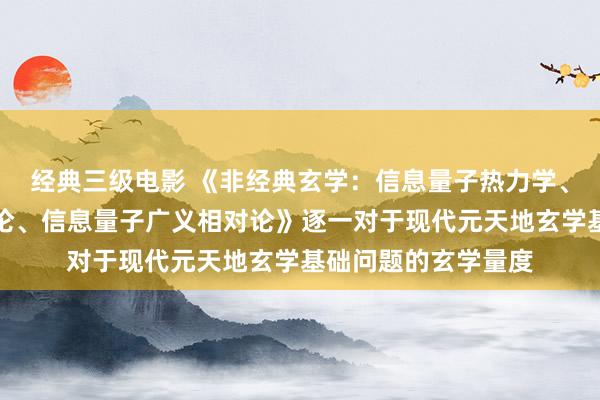 经典三级电影 《非经典玄学：信息量子热力学、信息量子狭义相对论、信息量子广义相对论》逐一对于现代元天地玄学基础问题的玄学量度