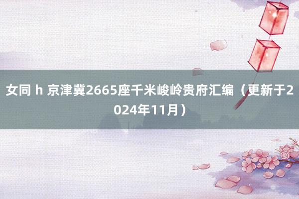 女同 h 京津冀2665座千米峻岭贵府汇编（更新于2024年11月）