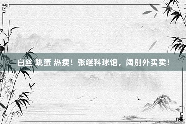 白丝 跳蛋 热搜！张继科球馆，阔别外买卖！