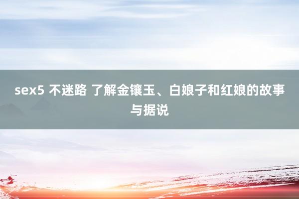 sex5 不迷路 了解金镶玉、白娘子和红娘的故事与据说