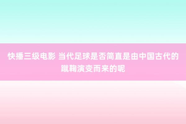 快播三级电影 当代足球是否简直是由中国古代的蹴鞠演变而来的呢