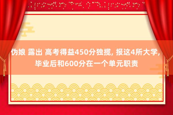 伪娘 露出 高考得益450分独揽, 报这4所大学, 毕业后和600分在一个单元职责