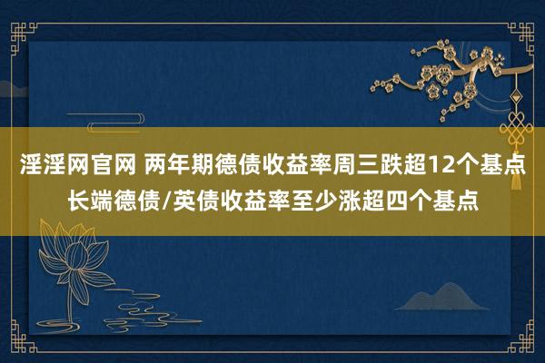 淫淫网官网 两年期德债收益率周三跌超12个基点长端德债/英债收益率至少涨超四个基点