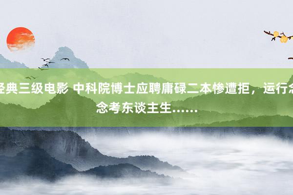 经典三级电影 中科院博士应聘庸碌二本惨遭拒，运行念念考东谈主生......