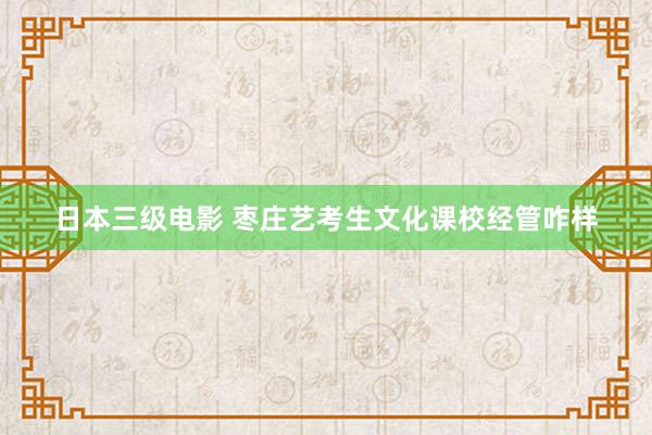 日本三级电影 枣庄艺考生文化课校经管咋样