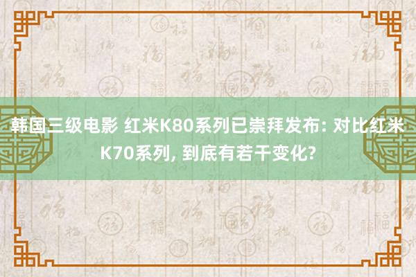 韩国三级电影 红米K80系列已崇拜发布: 对比红米K70系列, 到底有若干变化?