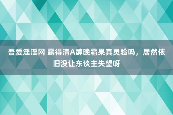 吾爱淫淫网 露得清A醇晚霜果真灵验吗，居然依旧没让东谈主失望呀