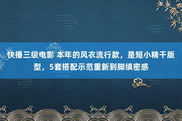 快播三级电影 本年的风衣流行款，是短小精干版型，5套搭配示范重新到脚缜密感