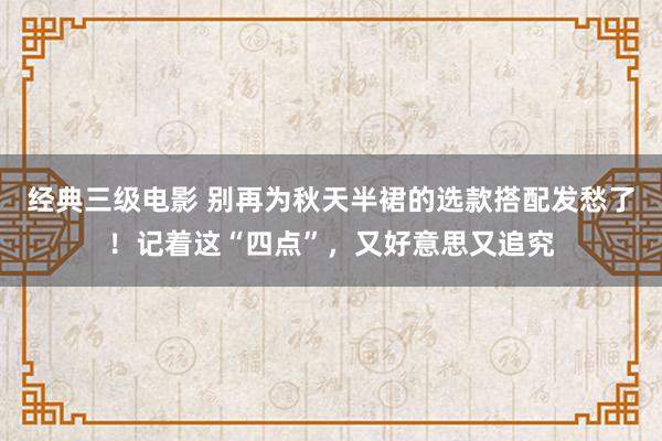 经典三级电影 别再为秋天半裙的选款搭配发愁了！记着这“四点”，又好意思又追究