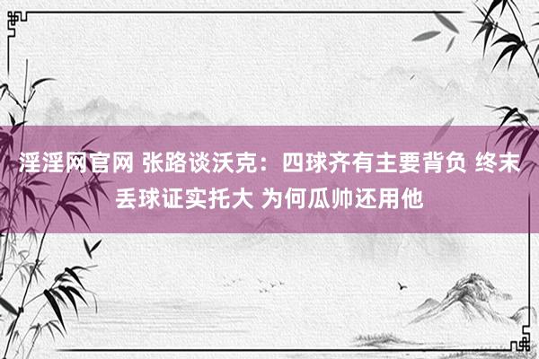 淫淫网官网 张路谈沃克：四球齐有主要背负 终末丢球证实托大 为何瓜帅还用他