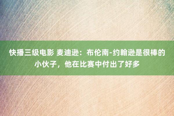 快播三级电影 麦迪逊：布伦南-约翰逊是很棒的小伙子，他在比赛中付出了好多