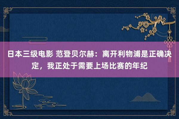 日本三级电影 范登贝尔赫：离开利物浦是正确决定，我正处于需要上场比赛的年纪