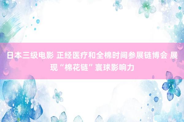 日本三级电影 正经医疗和全棉时间参展链博会 展现“棉花链”寰球影响力