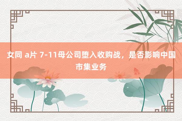 女同 a片 7-11母公司堕入收购战，是否影响中国市集业务