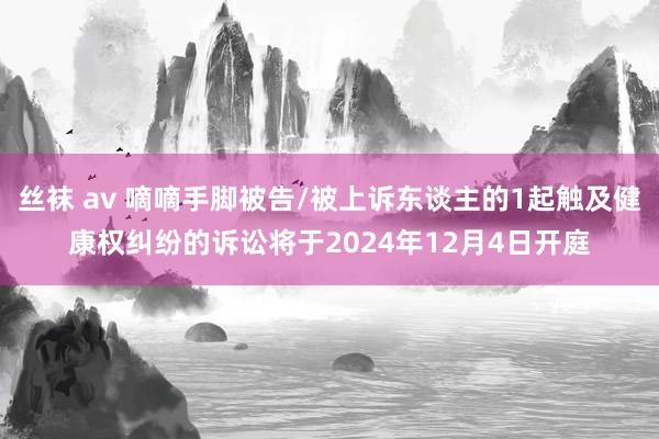 丝袜 av 嘀嘀手脚被告/被上诉东谈主的1起触及健康权纠纷的诉讼将于2024年12月4日开庭