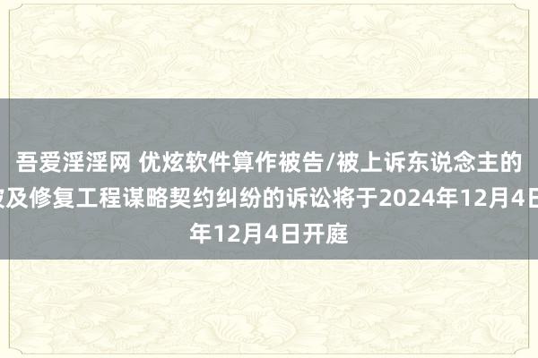 吾爱淫淫网 优炫软件算作被告/被上诉东说念主的1起波及修复工程谋略契约纠纷的诉讼将于2024年12月4日开庭