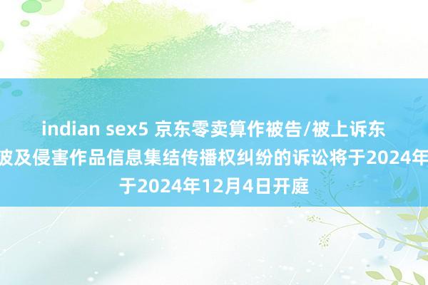 indian sex5 京东零卖算作被告/被上诉东说念主的1起波及侵害作品信息集结传播权纠纷的诉讼将于2024年12月4日开庭