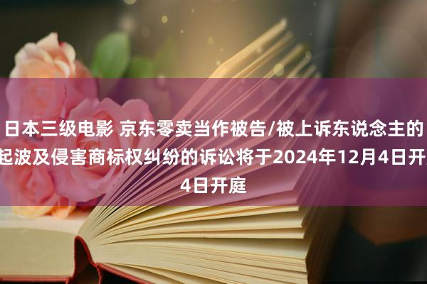 日本三级电影 京东零卖当作被告/被上诉东说念主的4起波及侵害商标权纠纷的诉讼将于2024年12月4日开庭