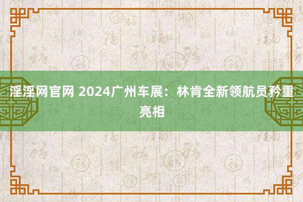 淫淫网官网 2024广州车展：林肯全新领航员矜重亮相