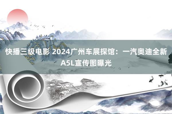 快播三级电影 2024广州车展探馆：一汽奥迪全新A5L宣传图曝光