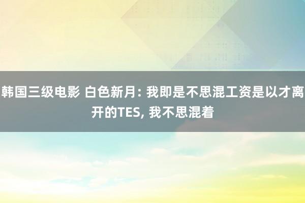 韩国三级电影 白色新月: 我即是不思混工资是以才离开的TES, 我不思混着