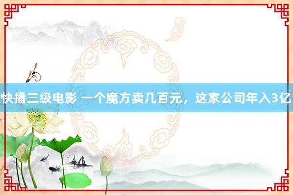 快播三级电影 一个魔方卖几百元，这家公司年入3亿