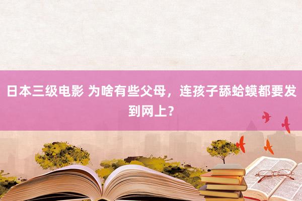 日本三级电影 为啥有些父母，连孩子舔蛤蟆都要发到网上？