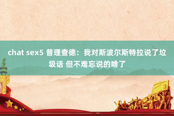 chat sex5 普理查德：我对斯波尔斯特拉说了垃圾话 但不难忘说的啥了