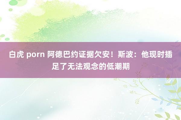 白虎 porn 阿德巴约证据欠安！斯波：他现时插足了无法观念的低潮期