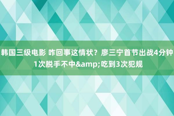 韩国三级电影 咋回事这情状？廖三宁首节出战4分钟 1次脱手不中&吃到3次犯规