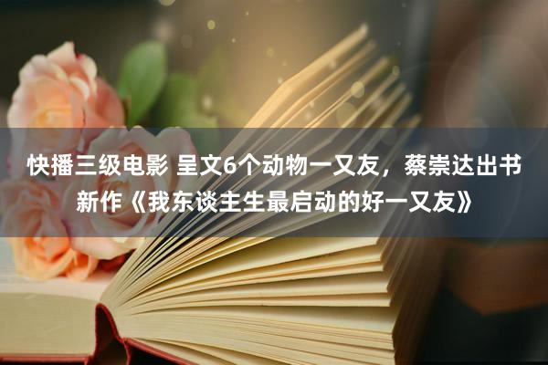 快播三级电影 呈文6个动物一又友，蔡崇达出书新作《我东谈主生最启动的好一又友》