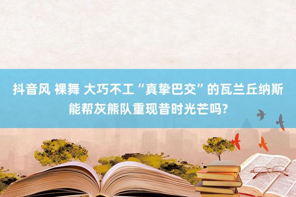 抖音风 裸舞 大巧不工“真挚巴交”的瓦兰丘纳斯能帮灰熊队重现昔时光芒吗?