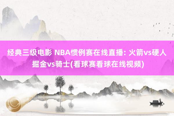 经典三级电影 NBA惯例赛在线直播: 火箭vs硬人 掘金vs骑士(看球赛看球在线视频)