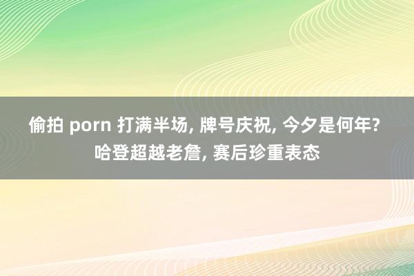 偷拍 porn 打满半场, 牌号庆祝, 今夕是何年? 哈登超越老詹, 赛后珍重表态