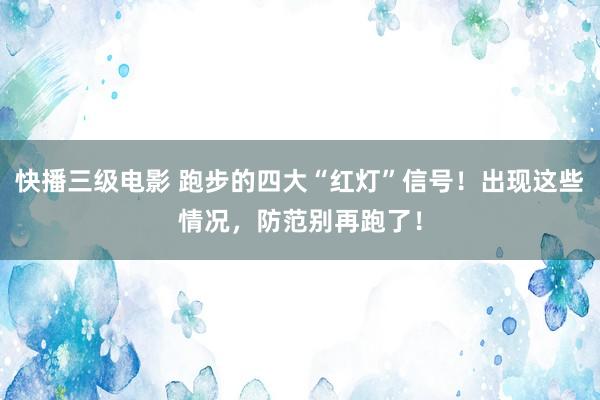 快播三级电影 跑步的四大“红灯”信号！出现这些情况，防范别再跑了！