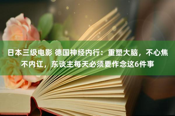 日本三级电影 德国神经内行：重塑大脑，不心焦不内讧，东谈主每天必须要作念这6件事