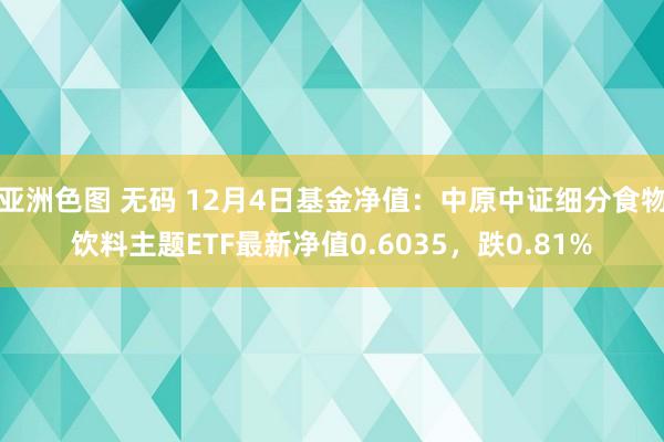 亚洲色图 无码 12月4日基金净值：中原中证细分食物饮料主题ETF最新净值0.6035，跌0.81%