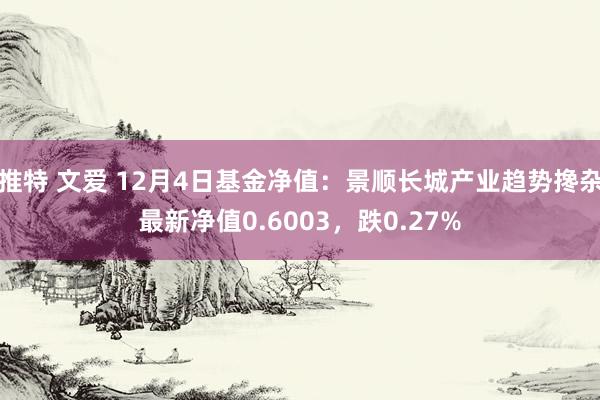 推特 文爱 12月4日基金净值：景顺长城产业趋势搀杂最新净值0.6003，跌0.27%