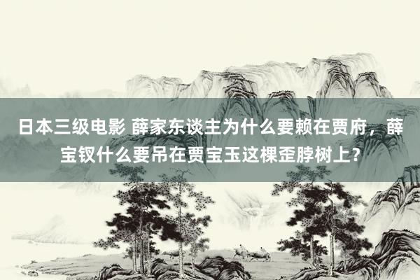 日本三级电影 薛家东谈主为什么要赖在贾府，薛宝钗什么要吊在贾宝玉这棵歪脖树上？