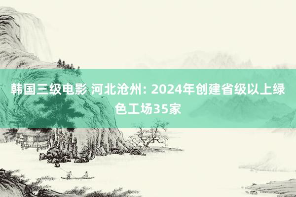 韩国三级电影 河北沧州: 2024年创建省级以上绿色工场35家